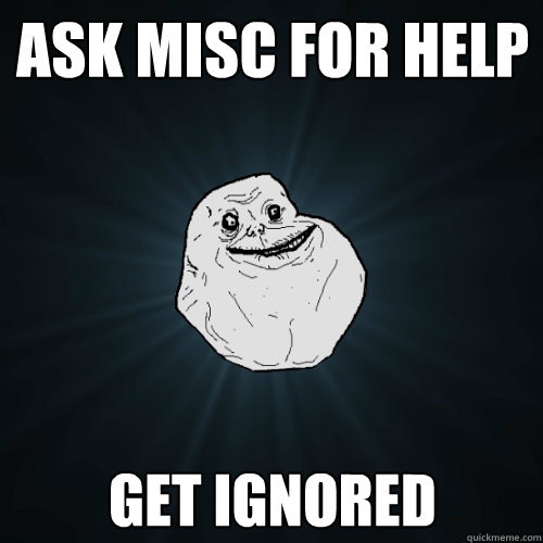 Ask misc for help get ignored  Forever Alone