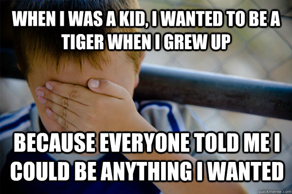 when i was a kid, i wanted to be a tiger when i grew up because everyone told me i could be anything i wanted  Confession kid