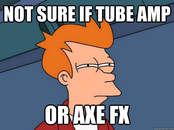 Not sure if Tube amp Or axe fx  Futurama Fry