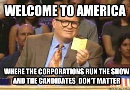 WELCOME TO America where the corporations run the show and the candidates  don't matter   Whose Line