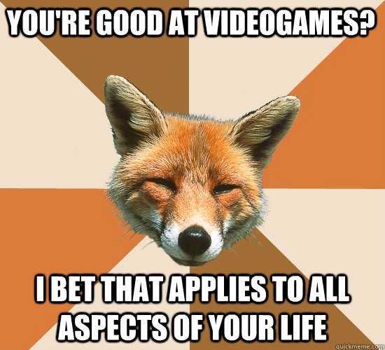 you're good at videogames? i bet that applies to all aspects of your life  Condescending Fox