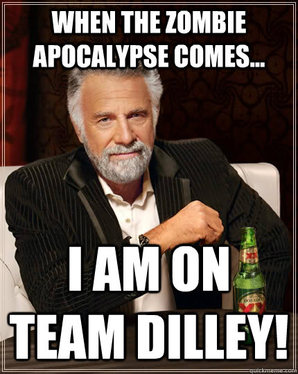 When the zombie apocalypse comes... I am on team Dilley! - When the zombie apocalypse comes... I am on team Dilley!  The Most Interesting Man In The World