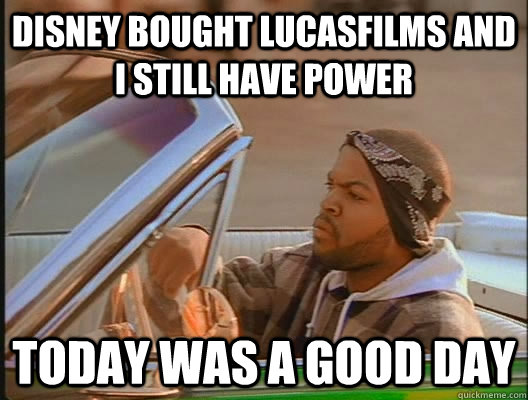 Disney bought Lucasfilms and I still have power  Today was a good day  today was a good day