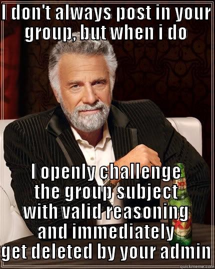 open forums - I DON'T ALWAYS POST IN YOUR GROUP, BUT WHEN I DO I OPENLY CHALLENGE THE GROUP SUBJECT WITH VALID REASONING AND IMMEDIATELY GET DELETED BY YOUR ADMIN The Most Interesting Man In The World