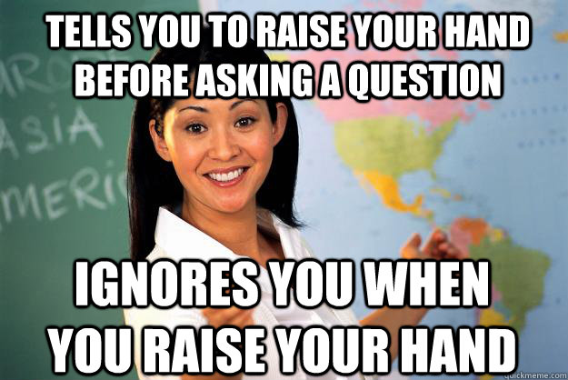 tells you to raise your hand before asking a question ignores you when you raise your hand  Unhelpful High School Teacher