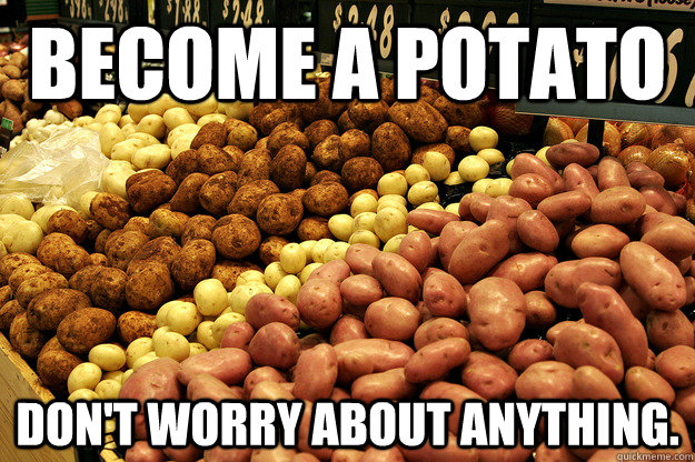 Become a potato Don't Worry About anything. - Become a potato Don't Worry About anything.  Relaxed potato