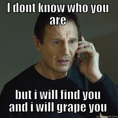 I DONT KNOW WHO YOU ARE BUT I WILL FIND YOU AND I WILL GRAPE YOU Misc