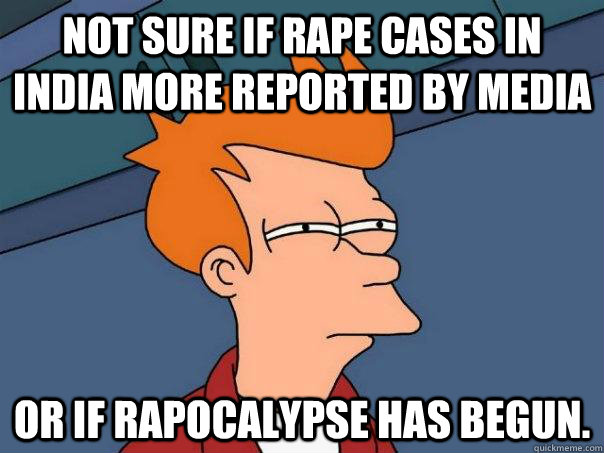 Not sure if rape cases in India more reported by media or if rapocalypse has begun.  Futurama Fry