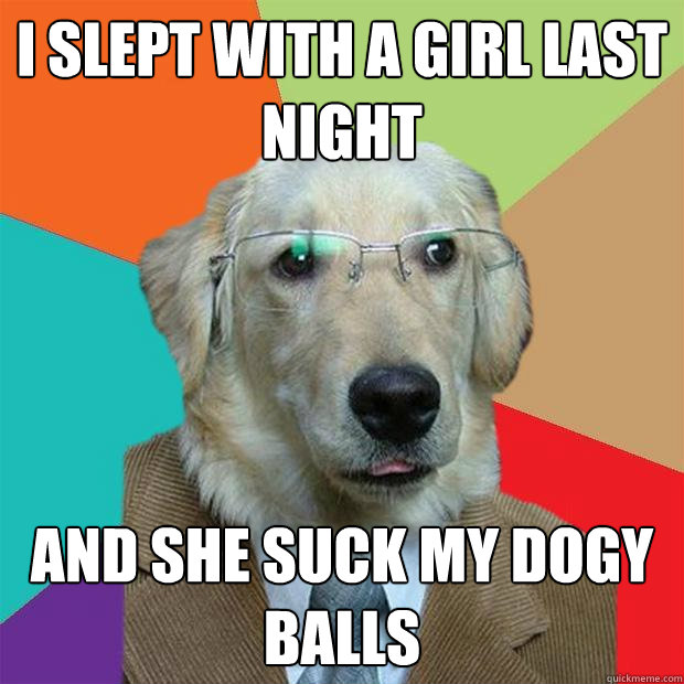 i slept with a girl last night and she suck my dogy balls  Business Dog