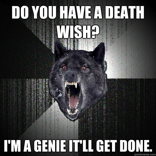 do you have a death wish? i'm a genie it'll get done.  Insanity Wolf