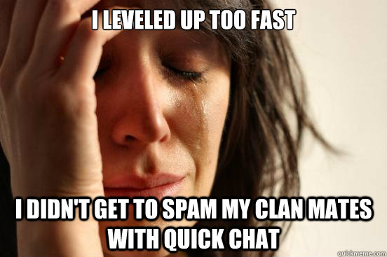 I leveled up too fast I didn't get to spam my clan mates with quick chat  First World Problems