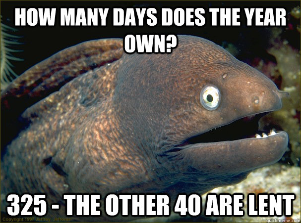 How many days does the year own? 325 - the other 40 are lent  Bad Joke Eel