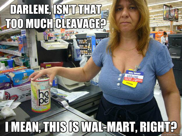 Darlene, isn't that too much cleavage? I mean, this is Wal-Mart, right?  Darlene The Walmart Employee