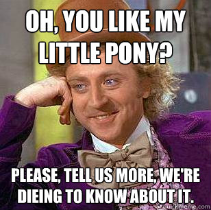 Oh, you like my little pony? Please, tell us more, we're dieing to know about it.  Condescending Wonka