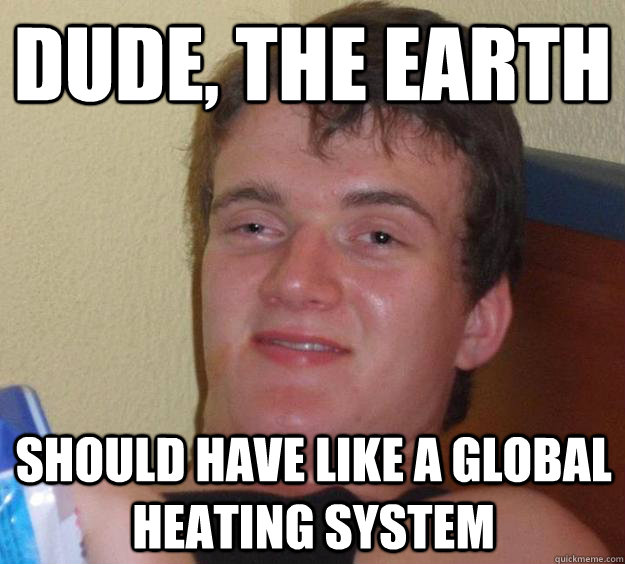 DUDE, thE EARTH sHOULD HAVE LIKE A GLOBAL HEATING SYSTEM  10 Guy