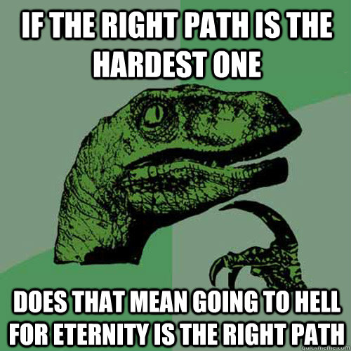 If the right path is the hardest one does that mean going to hell for eternity is the right path - If the right path is the hardest one does that mean going to hell for eternity is the right path  Philosoraptor