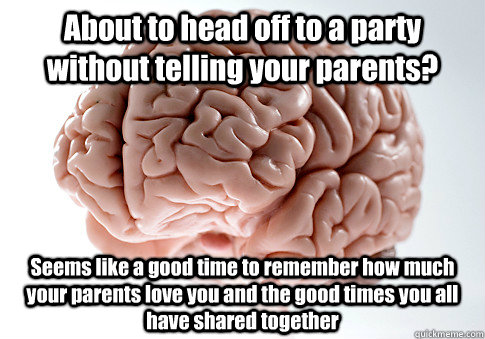 About to head off to a party without telling your parents? Seems like a good time to remember how much your parents love you and the good times you all have shared together   Scumbag Brain