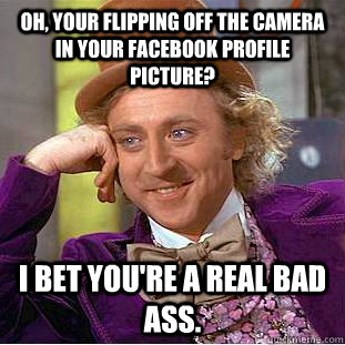 Oh, your flipping off the camera in your facebook profile picture? I bet you're a real bad ass.  Condescending Wonka