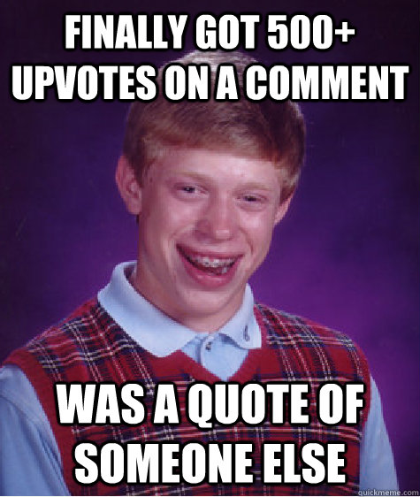 finally got 500+ upvotes on a comment was a quote of someone else  Bad Luck Brian