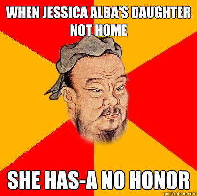 when jessica alba's daughter not home she has-a no honor  Confucius says