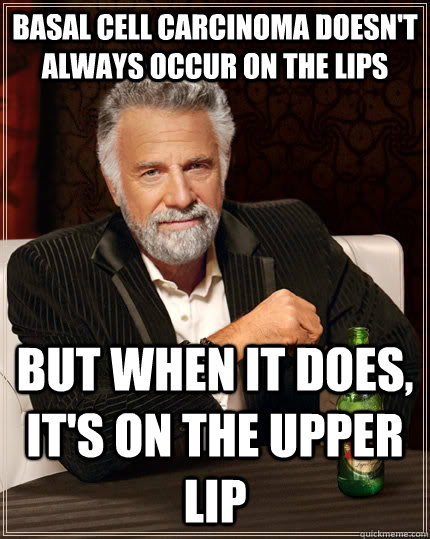 Basal cell carcinoma doesn't always occur on the lips but when it does, it's on the upper lip - Basal cell carcinoma doesn't always occur on the lips but when it does, it's on the upper lip  The Most Interesting Man In The World