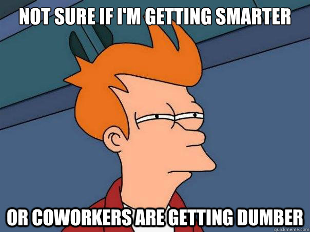 Not sure if I'm getting smarter Or coworkers are getting dumber - Not sure if I'm getting smarter Or coworkers are getting dumber  Futurama Fry