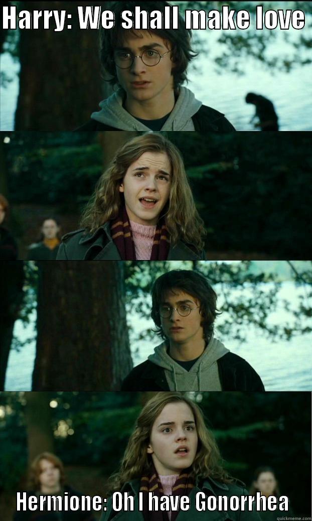 Oh I have.......... - HARRY: WE SHALL MAKE LOVE  HERMIONE: OH I HAVE GONORRHEA  Horny Harry
