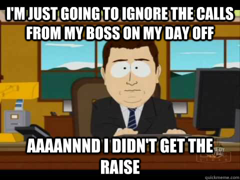 I'm just going to ignore the calls from my boss on my day off Aaaannnd I didn't get the raise - I'm just going to ignore the calls from my boss on my day off Aaaannnd I didn't get the raise  Aaand its gone