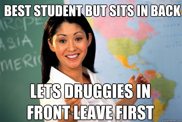 Best student but sits in back lets druggies in front leave first  Unhelpful High School Teacher