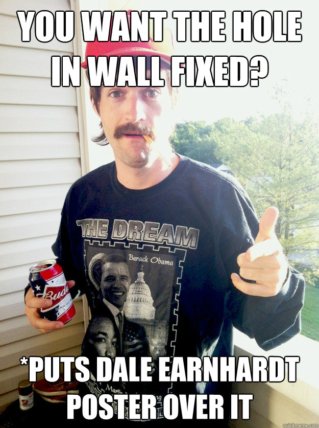 you want the hole in wall fixed?  *puts dale earnhardt poster over it  Progressive Redneck