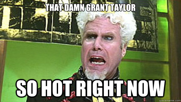 That Damn Grant Taylor So Hot Right Now  
