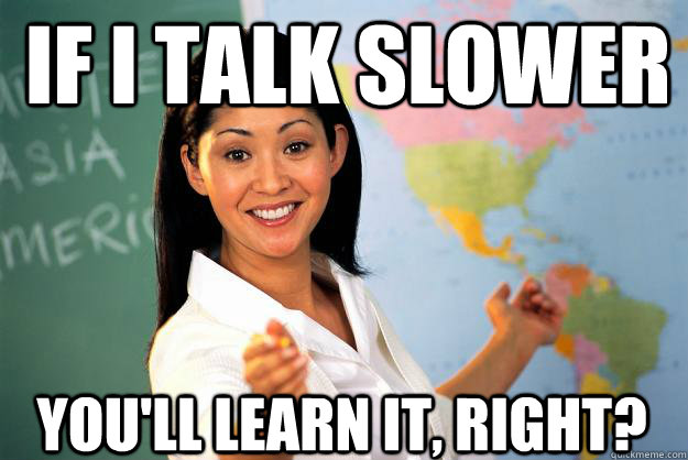 If i talk slower You'll learn it, right? - If i talk slower You'll learn it, right?  Unhelpful High School Teacher