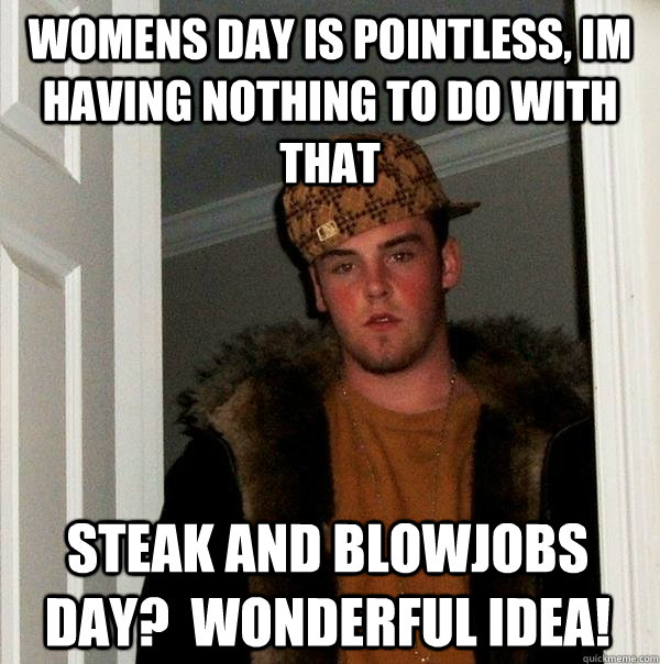 womens day is pointless, im having nothing to do with that steak and blowjobs day?  wonderful idea!  Scumbag Steve