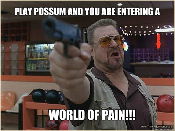 play possum and you are entering a  World of pain!!!  World of Pain