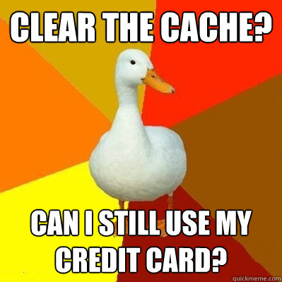 Clear the cache? can I still use my credit card?  Tech Impaired Duck