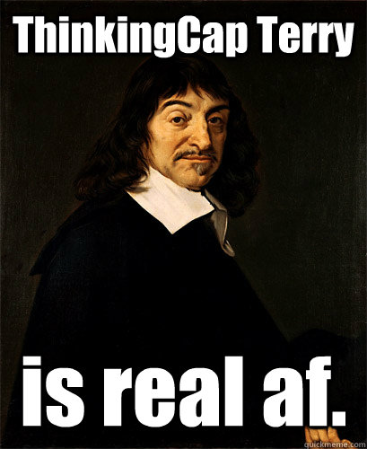 ThinkingCap Terry  is real af.  - ThinkingCap Terry  is real af.   Descartes