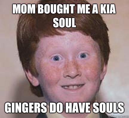 Mom bought me a kia soul Gingers do have souls  Over Confident Ginger