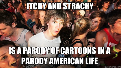 Itchy and Strachy Is a parody of cartoons in a parody american life  Sudden Clarity Clarence