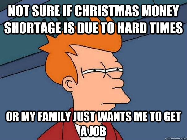 not sure if Christmas money shortage is due to hard times or my family just wants me to get a job - not sure if Christmas money shortage is due to hard times or my family just wants me to get a job  Futurama Fry