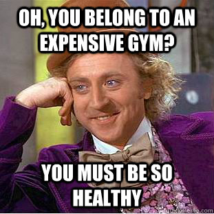 Oh, you belong to an expensive gym? You must be so healthy  Condescending Wonka