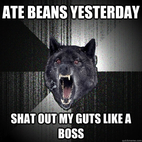 ate beans yesterday shat out my guts like a boss  Insanity Wolf