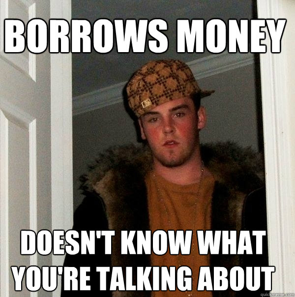 Borrows money Doesn't know what you're talking about  Scumbag Steve