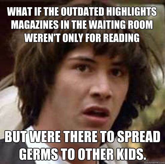 What if the outdated Highlights magazines in the waiting room weren't only for reading But were there to spread germs to other kids.  conspiracy keanu