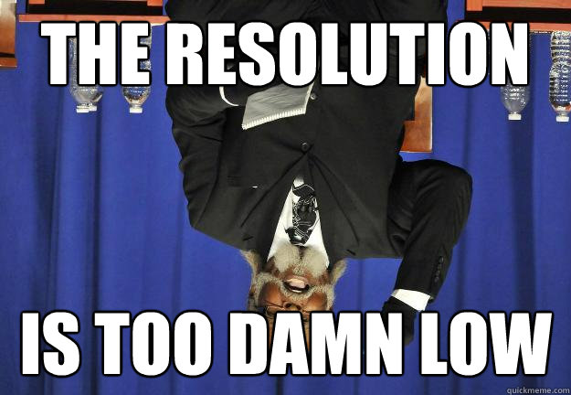 the resolution is too damn low  Too Damn Low