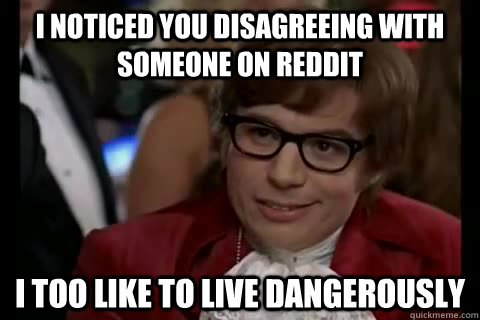 I noticed you disagreeing with someone on reddit i too like to live dangerously  Dangerously - Austin Powers