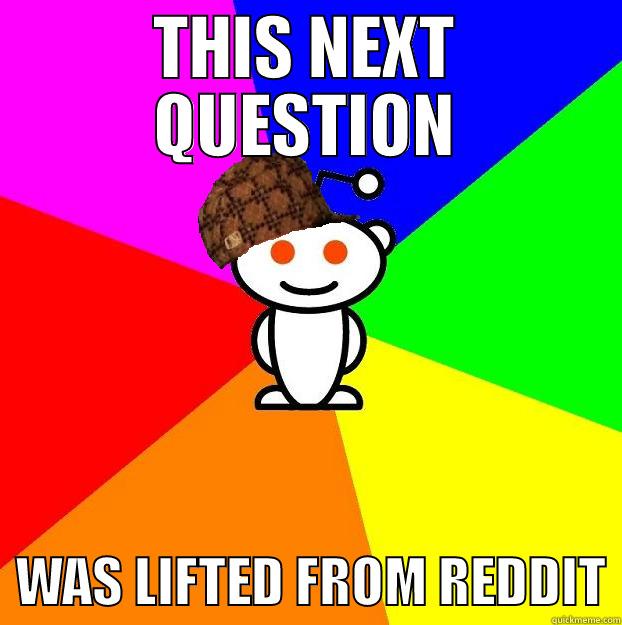 THIS NEXT QUESTION   WAS LIFTED FROM REDDIT Scumbag Redditor