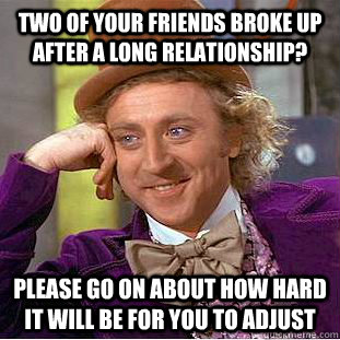 Two of your friends broke up after a long relationship? Please go on about how hard it will be for you to adjust  Condescending Wonka