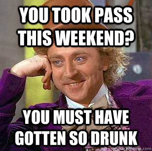 You took pass this weekend? You must have gotten so drunk  Condescending Wonka