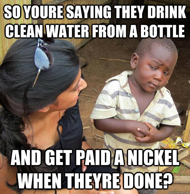 so youre saying they drink clean water from a bottle  and get paid a nickel when theyre done? - so youre saying they drink clean water from a bottle  and get paid a nickel when theyre done?  Skeptical 3 world kid