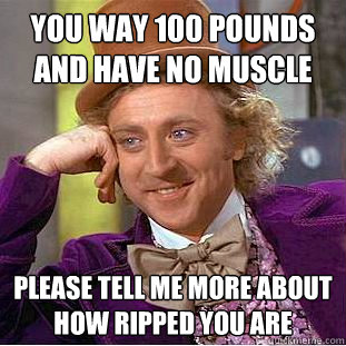 you way 100 pounds and have no muscle please tell me more about how ripped you are  Condescending Wonka